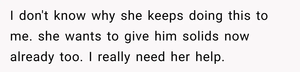 I don't know why she keeps doing this to me. she wants to give him solids now already too. I really need her help.