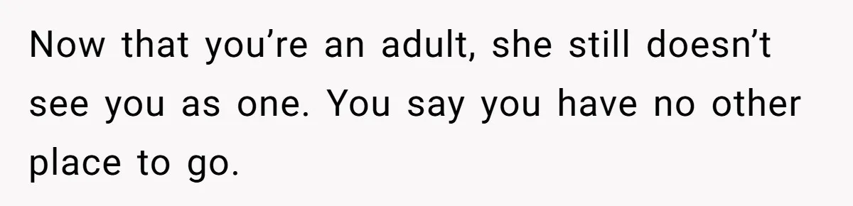 Now that you’re an adult, she still doesn’t see you as one. You say you have no other place to go.