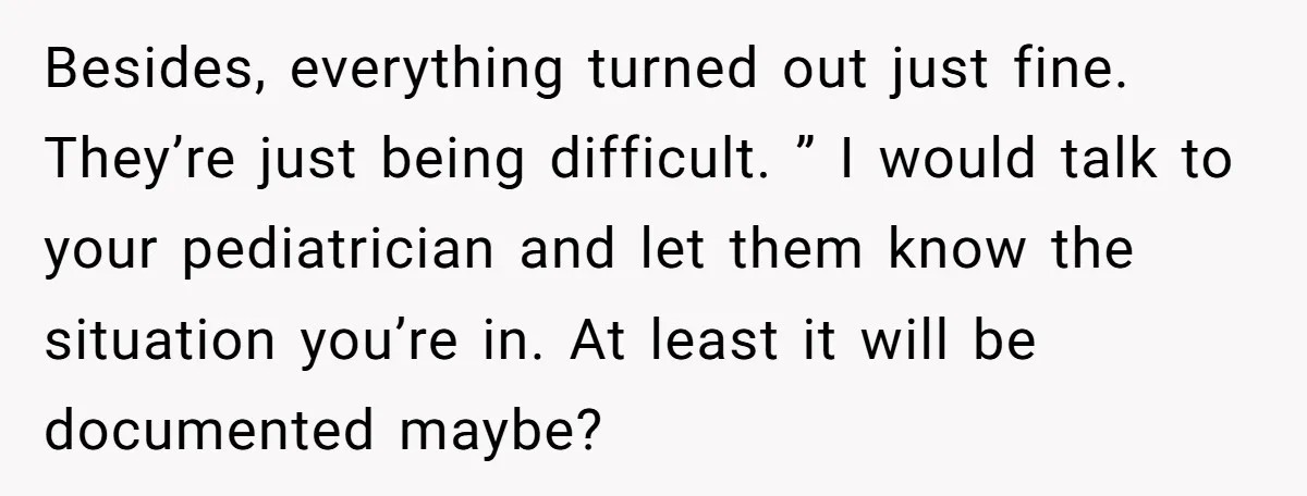 Besides, everything turned out just fine. They’re just being difficult. ” I would talk to your pediatrician and let them know the situation you’re in. At least it will be...