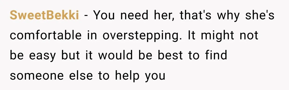 SweetBekki − You need her, that's why she's comfortable in overstepping. It might not be easy but it would be best to find someone else to help you