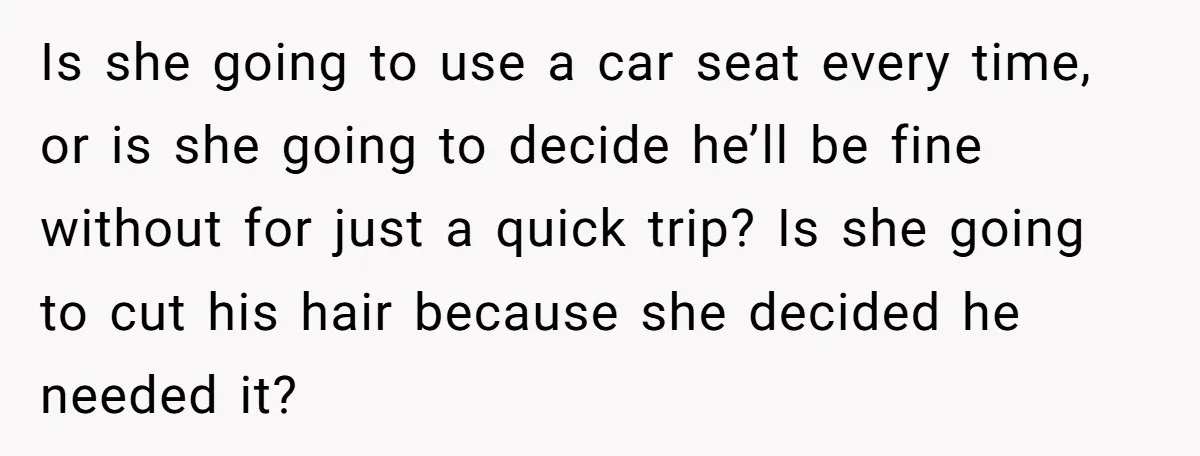 Is she going to use a car seat every time, or is she going to decide he’ll be fine without for just a quick trip? Is she going to cut...