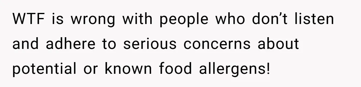 WTF is wrong with people who don’t listen and adhere to serious concerns about potential or known food allergens!
