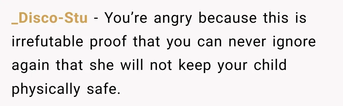 _Disco-Stu − You’re angry because this is irrefutable proof that you can never ignore again that she will not keep your child physically safe.