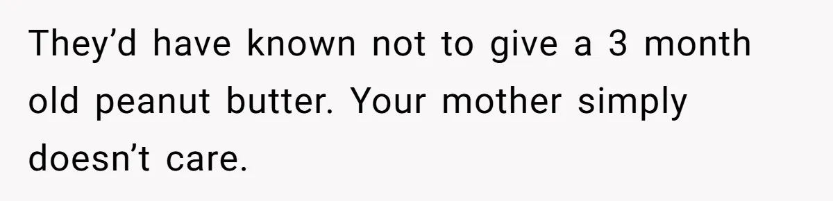 They’d have known not to give a 3 month old peanut butter. Your mother simply doesn’t care.