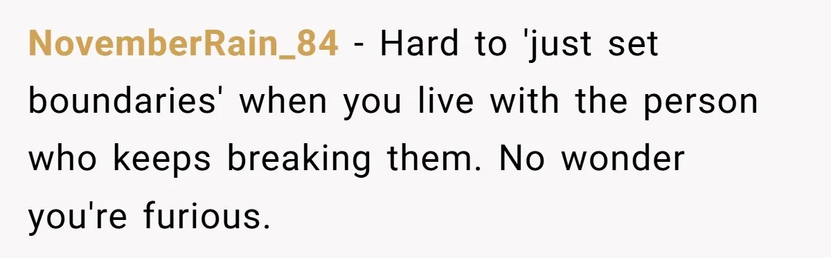 NovemberRain_84 − Hard to 'just set boundaries' when you live with the person who keeps breaking them. No wonder you're furious.