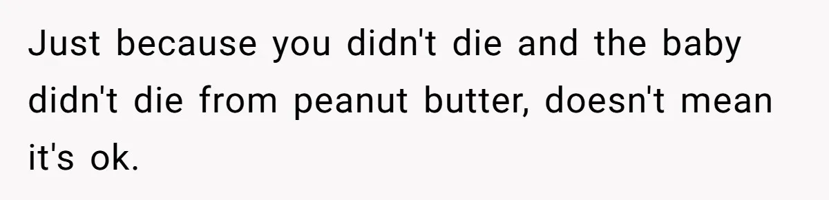 Just because you didn't die and the baby didn't die from peanut butter, doesn't mean it's ok.