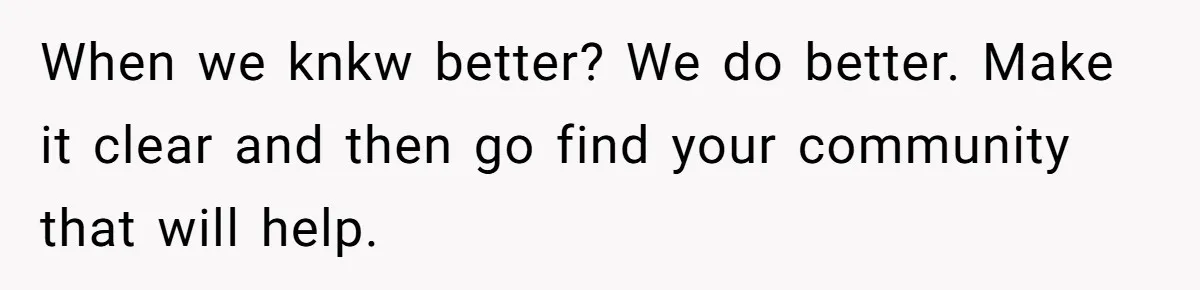 When we knkw better? We do better. Make it clear and then go find your community that will help.