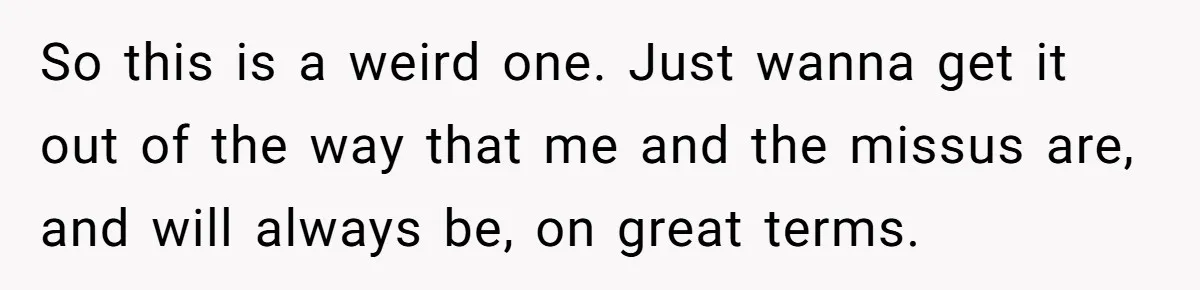 So this is a weird one. Just wanna get it out of the way that me and the missus are, and will always be, on great terms.