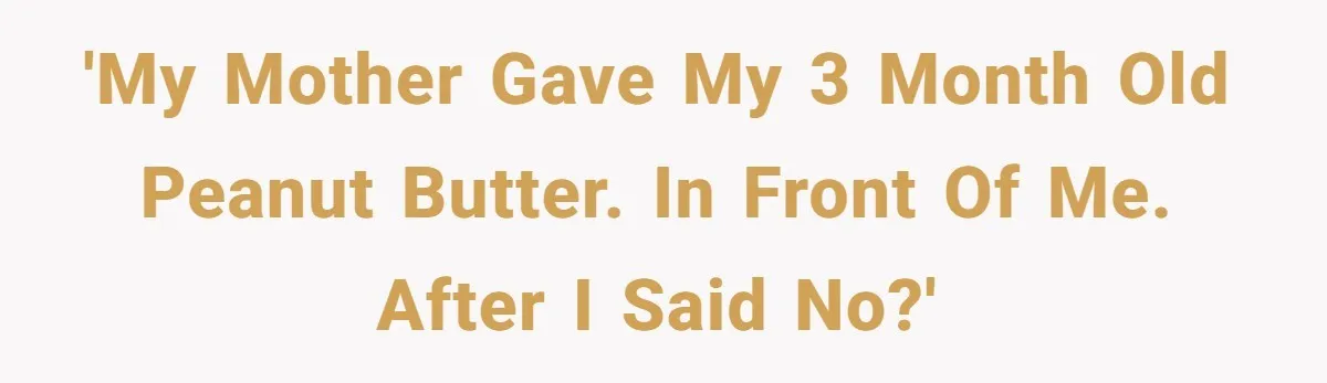 'My mother gave my 3 month old peanut butter. In front of me. After I said no?'