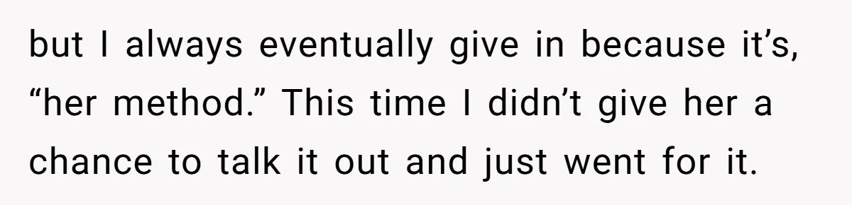 but I always eventually give in because it’s, “her method.” This time I didn’t give her a chance to talk it out and just went for it.