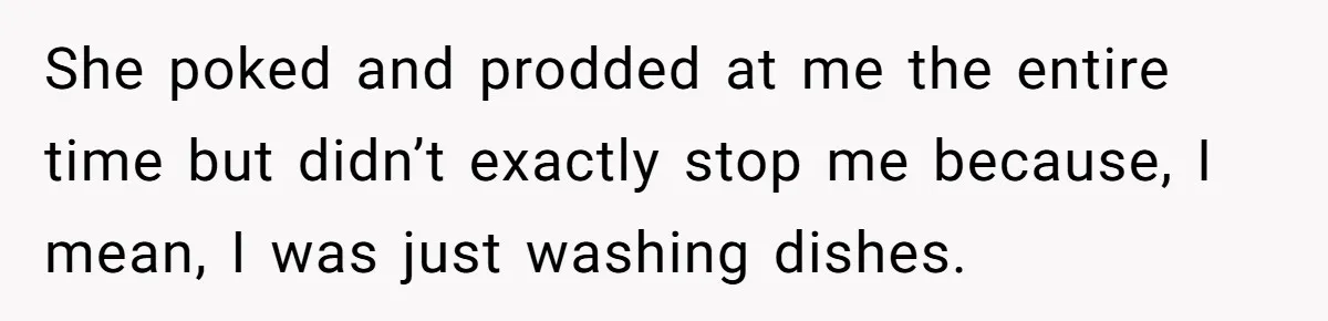 She poked and prodded at me the entire time but didn’t exactly stop me because, I mean, I was just washing dishes.