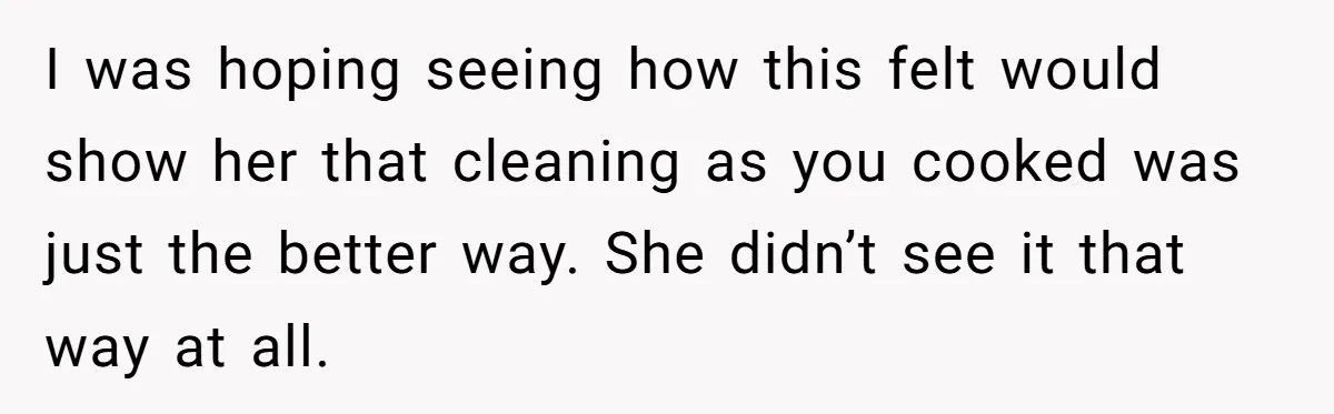 I was hoping seeing how this felt would show her that cleaning as you cooked was just the better way. She didn’t see it that way at all.