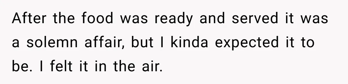 After the food was ready and served it was a solemn affair, but I kinda expected it to be. I felt it in the air.