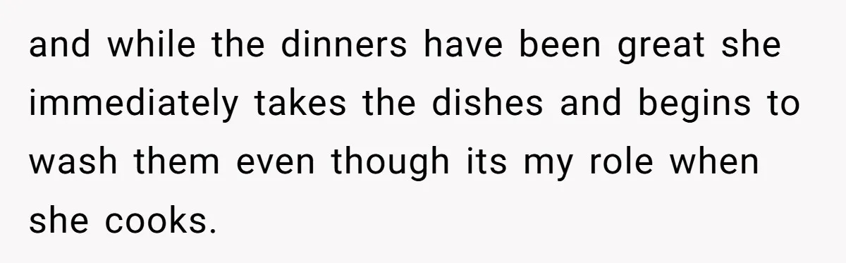 and while the dinners have been great she immediately takes the dishes and begins to wash them even though its my role when she cooks.