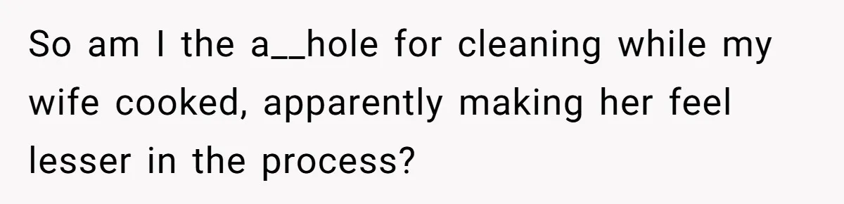 So am I the a__hole for cleaning while my wife cooked, apparently making her feel lesser in the process?