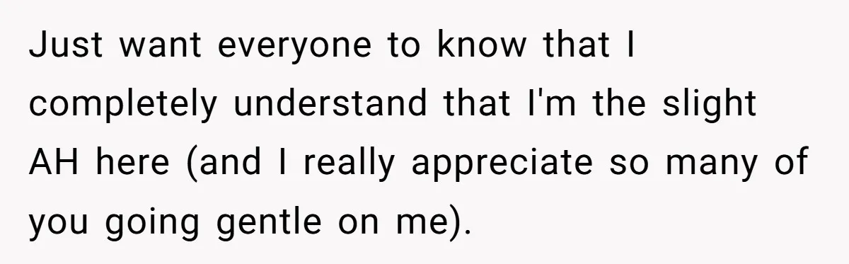 Just want everyone to know that I completely understand that I'm the slight AH here (and I really appreciate so many of you going gentle on me).