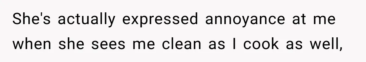 She's actually expressed annoyance at me when she sees me clean as I cook as well,