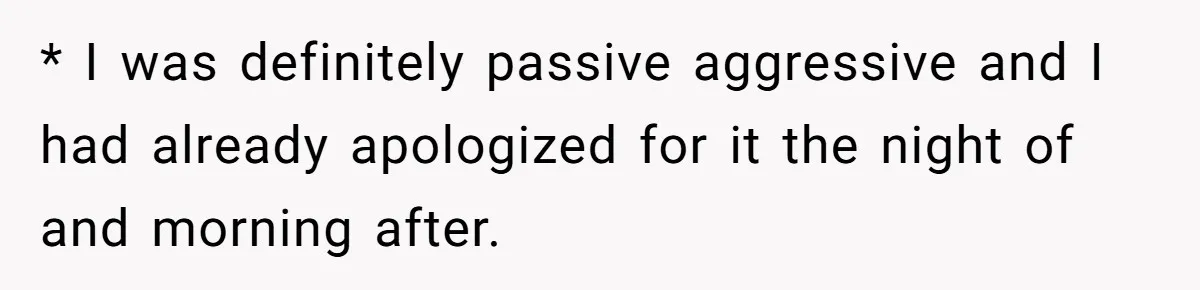 * I was definitely passive aggressive and I had already apologized for it the night of and morning after.