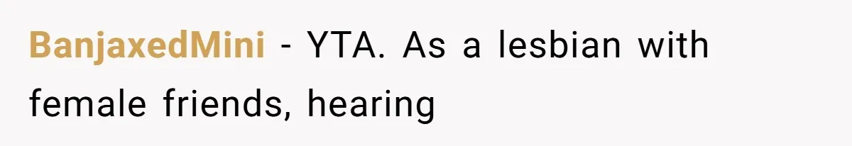 BanjaxedMini − YTA. As a lesbian with female friends, hearing