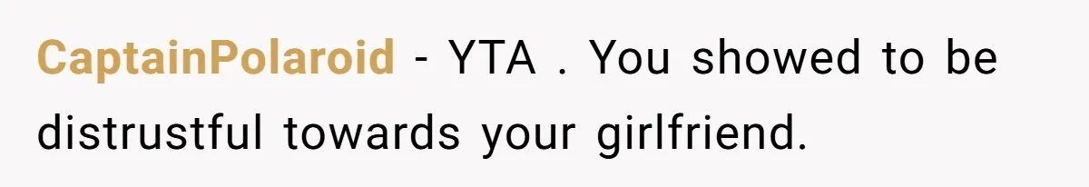 CaptainPolaroid − YTA . You showed to be distrustful towards your girlfriend.