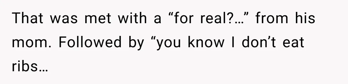 That was met with a “for real?…” from his mom. Followed by “you know I don’t eat ribs…