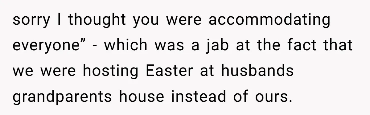 sorry I thought you were accommodating everyone” - which was a jab at the fact that we were hosting Easter at husbands grandparents house instead of ours.