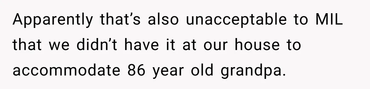 Apparently that’s also unacceptable to MIL that we didn’t have it at our house to accommodate 86 year old grandpa.