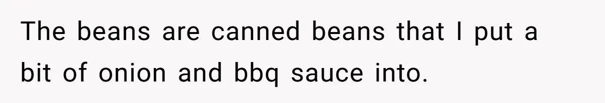 The beans are canned beans that I put a bit of onion and bbq sauce into.