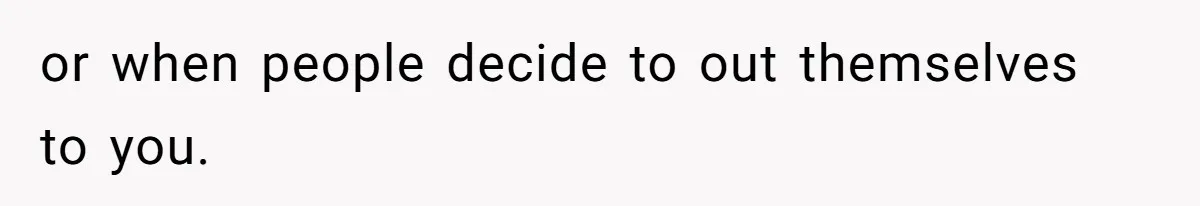 or when people decide to out themselves to you.