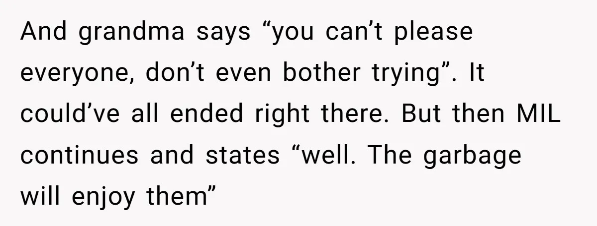 And grandma says “you can’t please everyone, don’t even bother trying”. It could’ve all ended right there. But then MIL continues and states “well. The garbage will enjoy them”