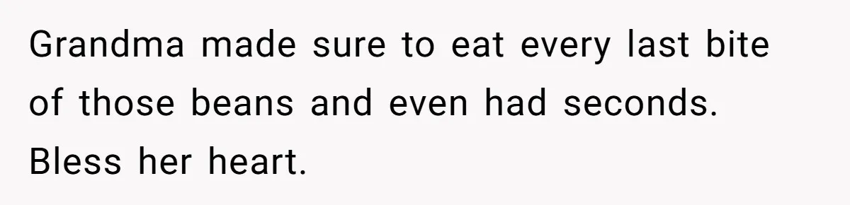 Grandma made sure to eat every last bite of those beans and even had seconds. Bless her heart.