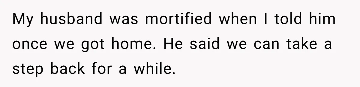 My husband was mortified when I told him once we got home. He said we can take a step back for a while.