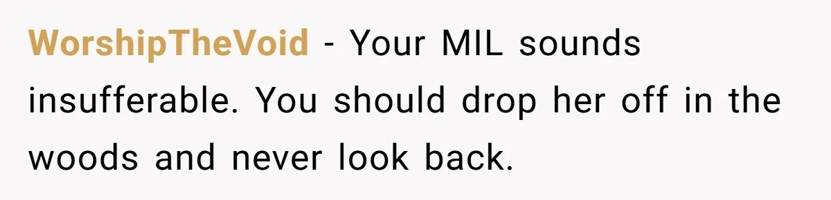 WorshipTheVoid − Your MIL sounds insufferable. You should drop her off in the woods and never look back.