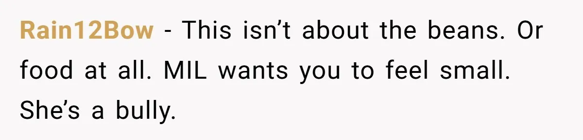 Rain12Bow − This isn’t about the beans. Or food at all. MIL wants you to feel small. She’s a bully.
