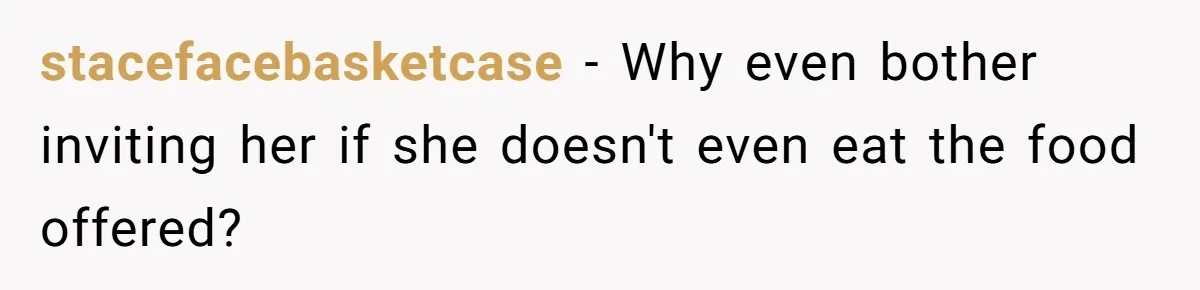 stacefacebasketcase − Why even bother inviting her if she doesn't even eat the food offered?