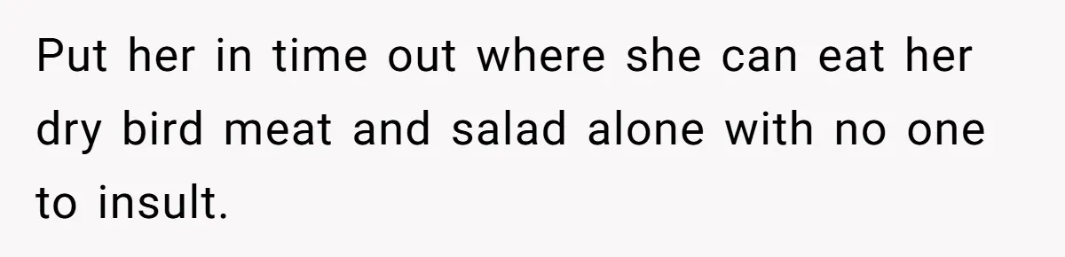 Put her in time out where she can eat her dry bird meat and salad alone with no one to insult.