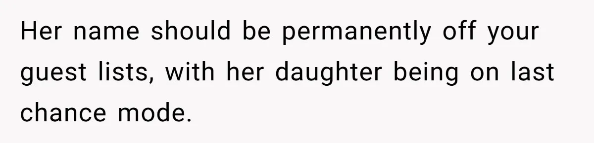 Her name should be permanently off your guest lists, with her daughter being on last chance mode.