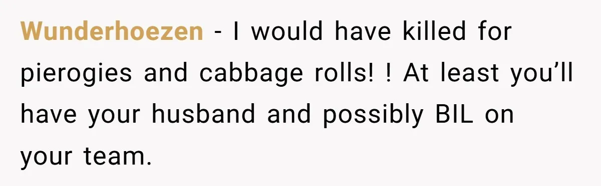 Wunderhoezen − I would have killed for pierogies and cabbage rolls! ! At least you’ll have your husband and possibly BIL on your team.