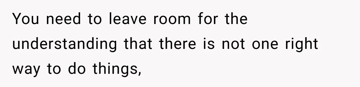 You need to leave room for the understanding that there is not one right way to do things,