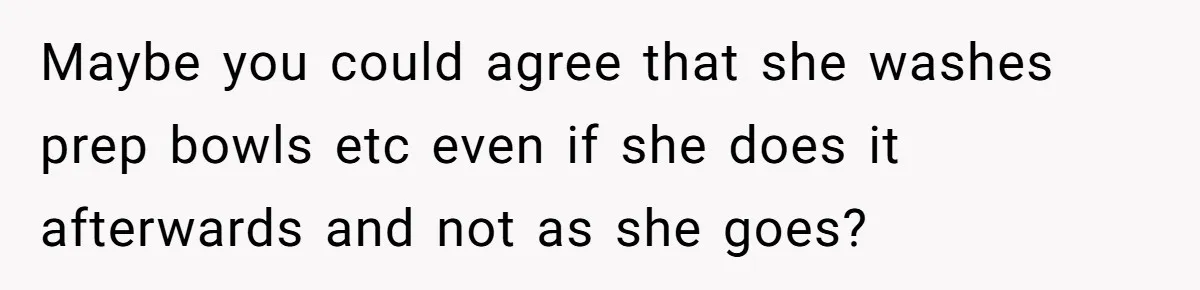 Maybe you could agree that she washes prep bowls etc even if she does it afterwards and not as she goes?
