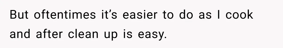 But oftentimes it’s easier to do as I cook and after clean up is easy.