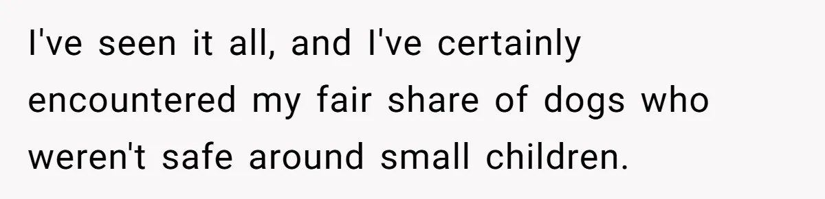 I've seen it all, and I've certainly encountered my fair share of dogs who weren't safe around small children.