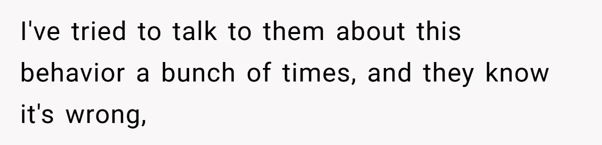 I've tried to talk to them about this behavior a bunch of times, and they know it's wrong,