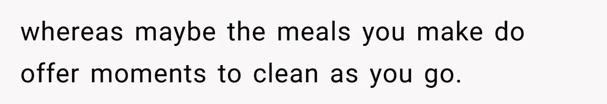 whereas maybe the meals you make do offer moments to clean as you go.