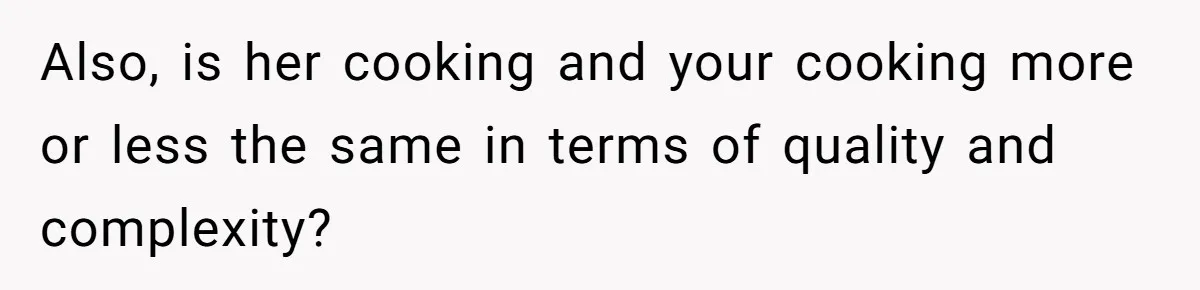 Also, is her cooking and your cooking more or less the same in terms of quality and complexity?