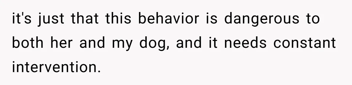 it's just that this behavior is dangerous to both her and my dog, and it needs constant intervention.