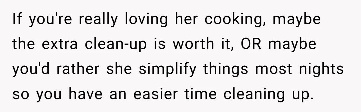 If you're really loving her cooking, maybe the extra clean-up is worth it, OR maybe you'd rather she simplify things most nights so you have an easier time cleaning up.