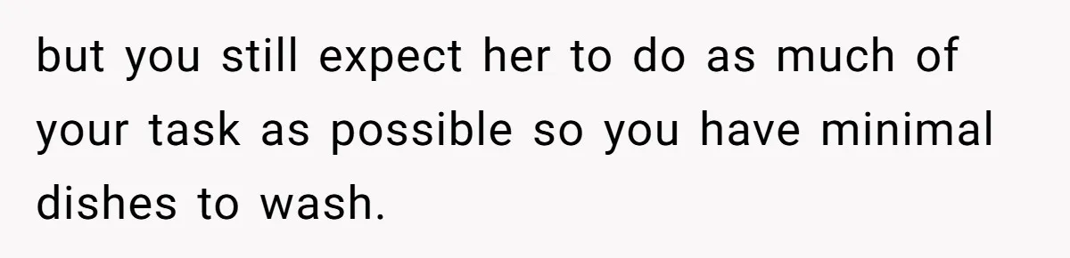 but you still expect her to do as much of your task as possible so you have minimal dishes to wash.