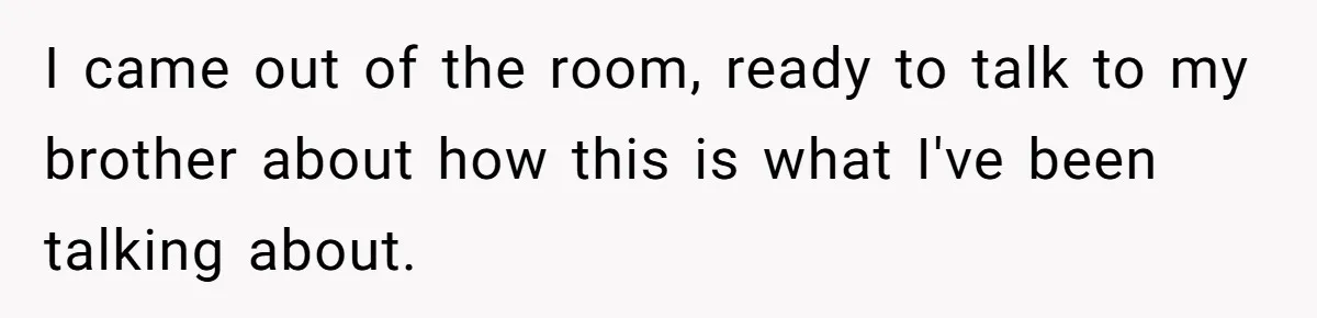 I came out of the room, ready to talk to my brother about how this is what I've been talking about.