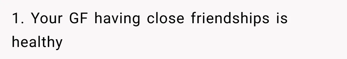 1. Your GF having close friendships is healthy